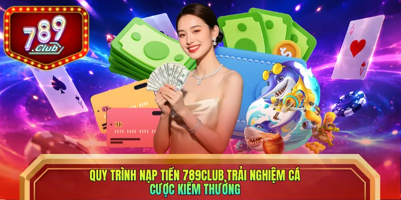 Quy trình nạp tiền 789club trải nghiệm cá cược kiếm thưởng